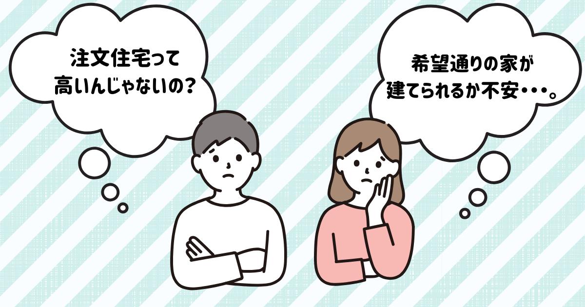 「注文住宅って高いんじゃないの？」「希望通りの家が建てられるか不安…。」