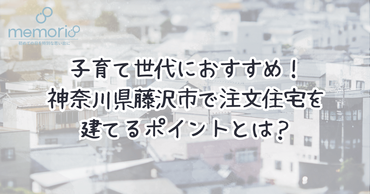 子育て世代におすすめ！神奈川県藤沢市で注文住宅を建てるポイントとは？